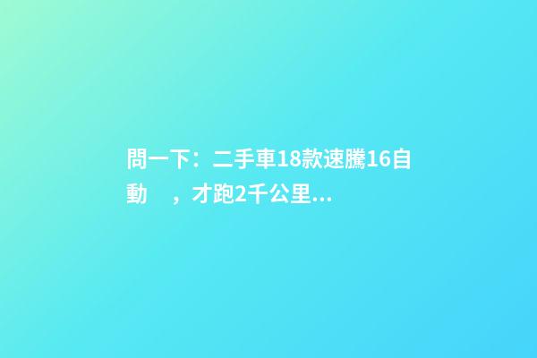 問一下：二手車18款速騰1.6自動，才跑2千公里，大概能賣多少錢？